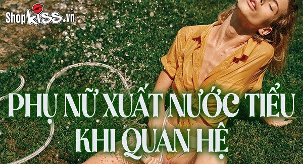 Phụ nữ xuất nước tiểu khi quan hệ có phải là xuất tinh?