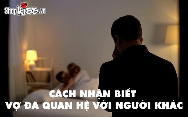 Cách nhận biết vợ đã quan hệ với người khác chính xác nhất