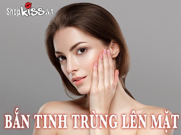 Bắn tinh trùng lên mặt khi quan hệ có sao không?