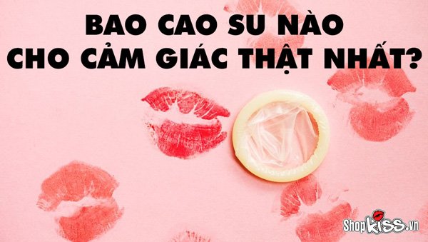 Bao cao su nào cho cảm giác thật nhất? Top 5 BCS siêu mỏng