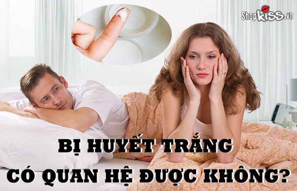 Bị huyết trắng có quan hệ được không? Có nguy hiểm không?