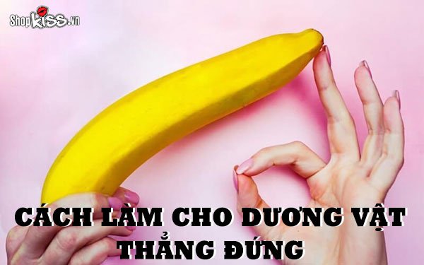 Cách làm cho dương vật thẳng đứng hiệu quả và an toàn