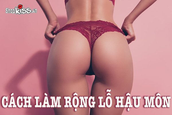 Cách làm rộng lỗ hậu môn để cặp đôi dễ dàng Anal sex