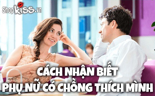 Cách nhận biết phụ nữ có chồng thích mình chính xác nhất