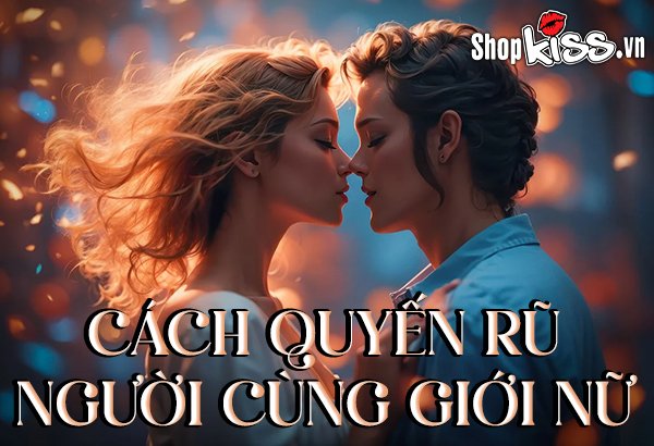 Cách quyến rũ người cùng giới nữ khéo léo và tinh tế