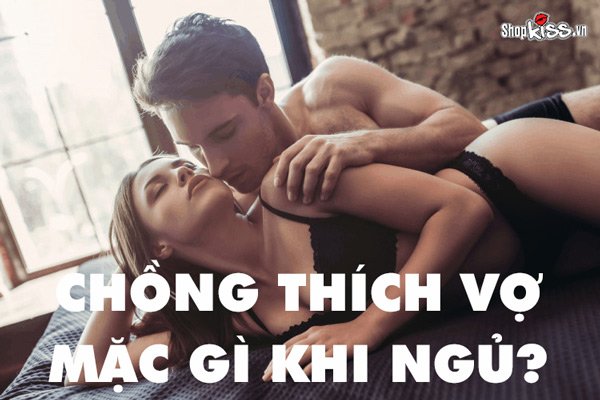 Chồng thích vợ mặc gì khi ngủ? Bí quyết khiêu gợi chồng