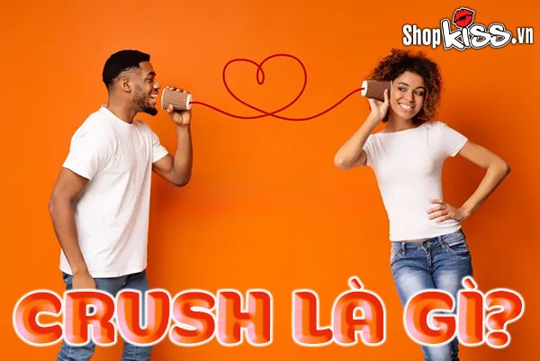 Crush là gì? Tìm hiểu vê ý nghĩa, nguồn gốc và cách dùng từ