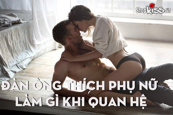 Đàn ông thích phụ nữ làm gì khi quan hệ?