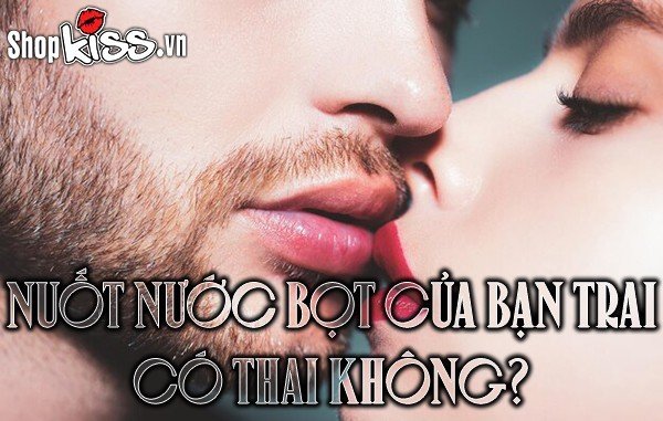 Khi hôn nhau nuốt nước bọt của bạn trai có thai không?