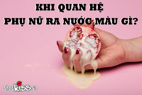 Khi quan hệ phụ nữ ra nước màu gì là bình thường?