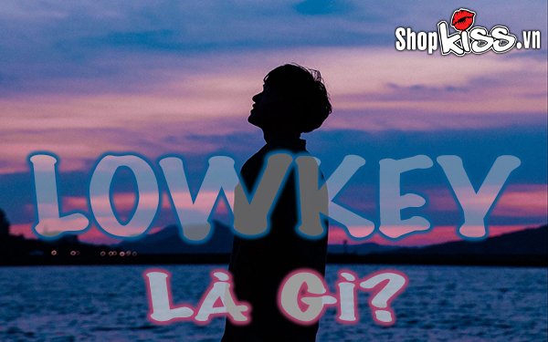 Lowkey là gì? Khám phá ý nghĩa và đặc điểm của người Lowkey