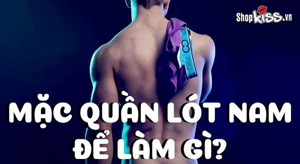 Mặc quần lót nam để làm gì? Những lợi ích của quần lót với nam giới