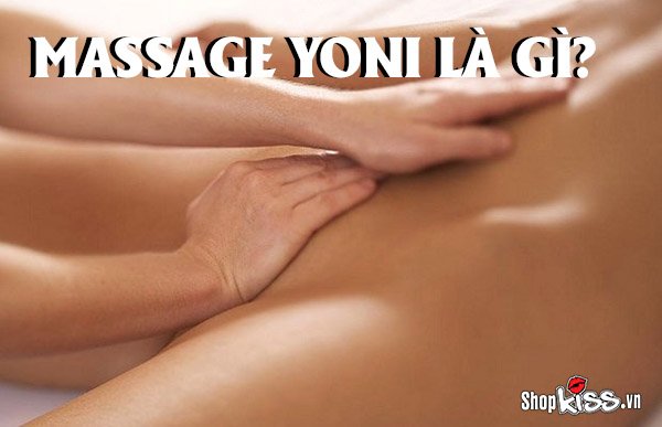 Massage Yoni là gì? Kỹ thuật massage Yoni kích hoạt khoái cảm