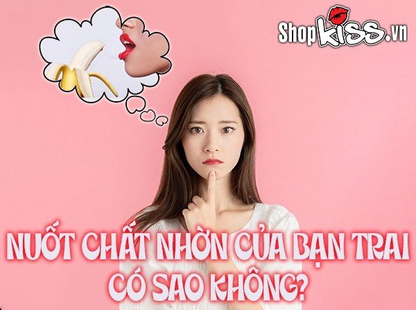 Oral sex lỡ nuốt chất nhờn của bạn trai có sao không?