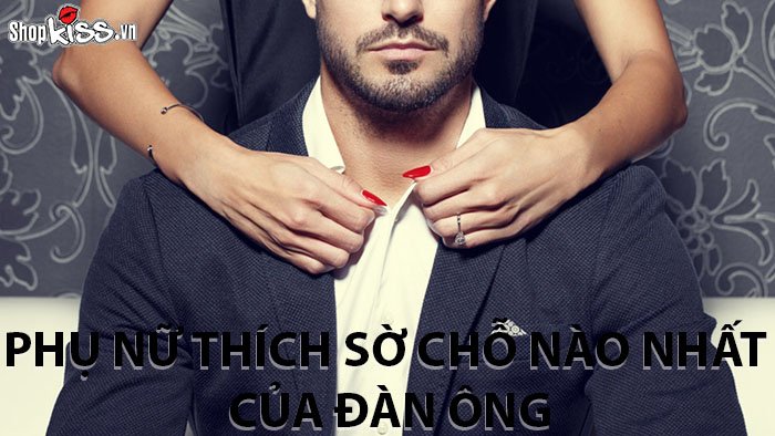 Phụ nữ thích sờ chỗ nào nhất của đàn ông khi gần gũi?