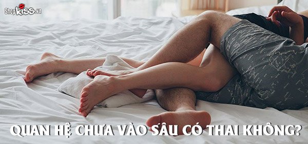 Quan hệ chưa vào sâu có thai không?