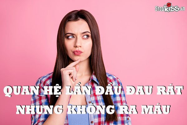 Quan hệ lần đầu đau rát nhưng không ra máu là do đâu?