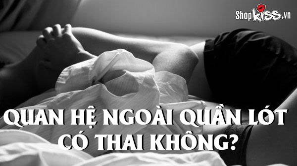 Quan hệ ngoài quần lót có thai không?