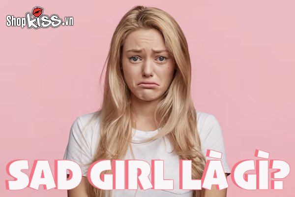 Sad girl là gì? Dấu hiệu nhận biết một Sad girl chính hiệu