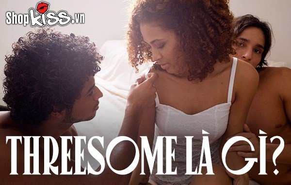 Threesome là gì? Bạn biết gì về quan hệ tình dục ba người?