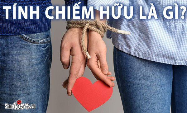 Tính chiếm hữu là gì? Chiếm hữu có phải là tình yêu?