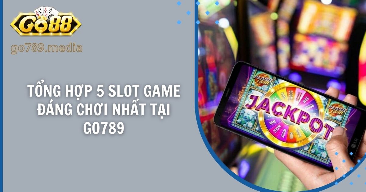 Tổng Hợp 5 Slot Game Đáng Chơi Nhất Tại Go789