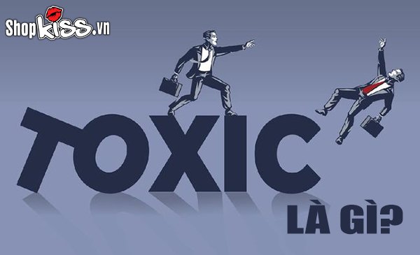 Toxic là gì? Khám phá và nhận diện những dạng Toxic quanh ta