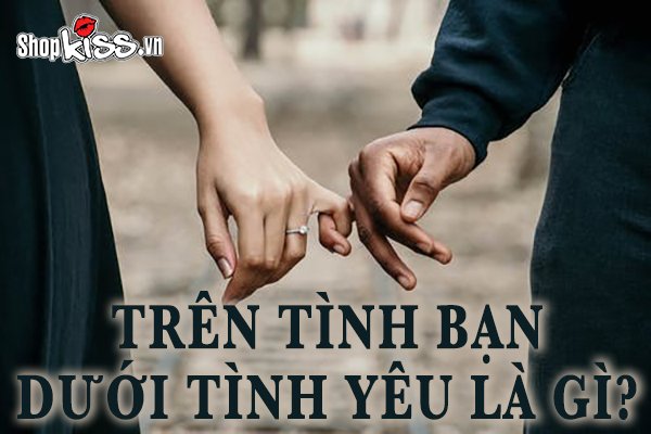 Trên tình bạn dưới tình yêu là gì? Mối quan hệ này ra sao?