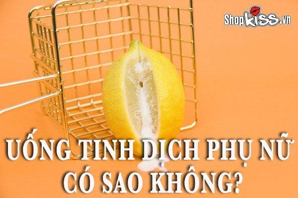 Uống tinh dịch phụ nữ có sao không? Có nên uống không?