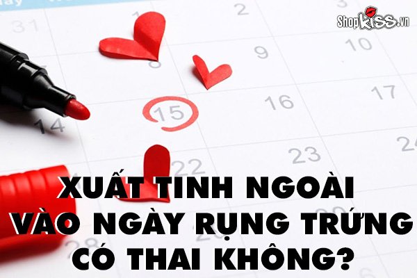 Xuất tinh ngoài vào ngày rụng trứng có thai không?