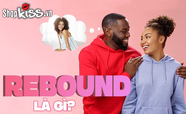 Rebound là gì? Dấu hiệu bạn đã rơi vào Rebound Relationship