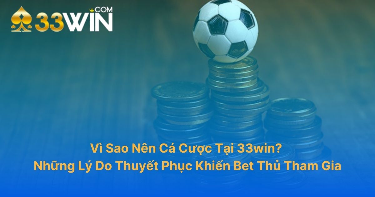 Vì Sao Nên Cá Cược Tại 33WIN? Những Lý Do Thuyết Phục Khiến Bet Thủ Tham Gia