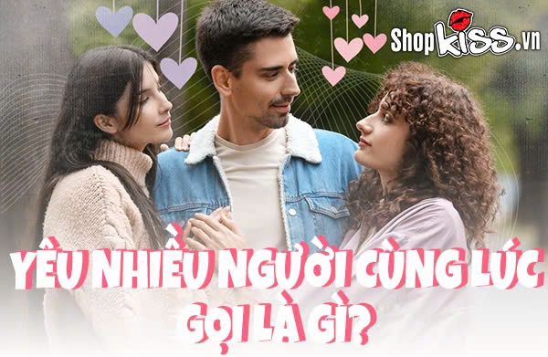 Yêu nhiều người cùng lúc gọi là gì? Nên hay không nên?