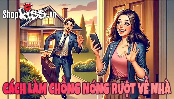 Cách làm chồng nóng ruột về nhà ngay lập tức với bạn